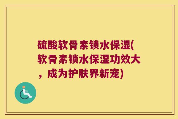 硫酸软骨素锁水保湿(软骨素锁水保湿功效大，成为护肤界新宠)