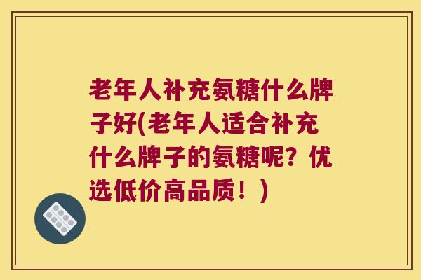 老年人补充氨糖什么牌子好(老年人适合补充什么牌子的氨糖呢？优选低价高品质！)