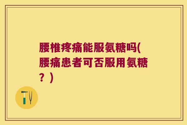 腰椎能服氨糖吗(腰痛患者可否服用氨糖？)