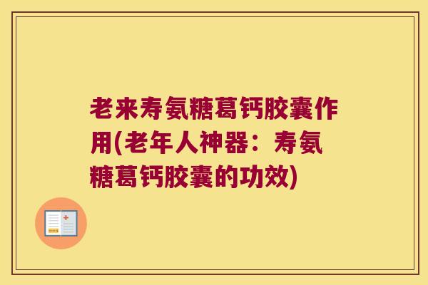 老来寿氨糖葛钙胶囊作用(老年人神器:寿氨糖葛钙胶囊的功效) 老来寿氨糖葛钙胶囊作用(老年人神器:寿氨糖葛钙胶囊的功效)