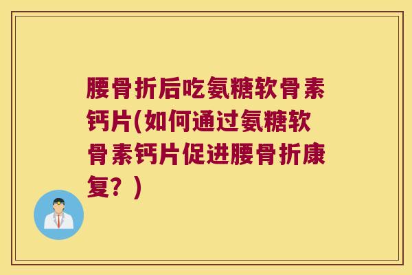 腰后吃氨糖软骨素钙片(如何通过氨糖软骨素钙片促进腰康复?) 腰后吃氨糖软骨素钙片(如何通过氨糖软骨素钙片促进腰康复?)