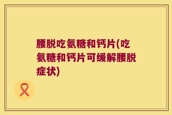腰脱吃氨糖和钙片(吃氨糖和钙片可缓解腰脱症状)