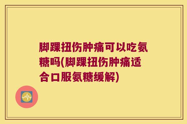 脚踝扭伤肿痛可以吃氨糖吗(脚踝扭伤肿痛适合口服氨糖缓解) 脚踝扭伤肿痛可以吃氨糖吗(脚踝扭伤肿痛适合口服氨糖缓解)