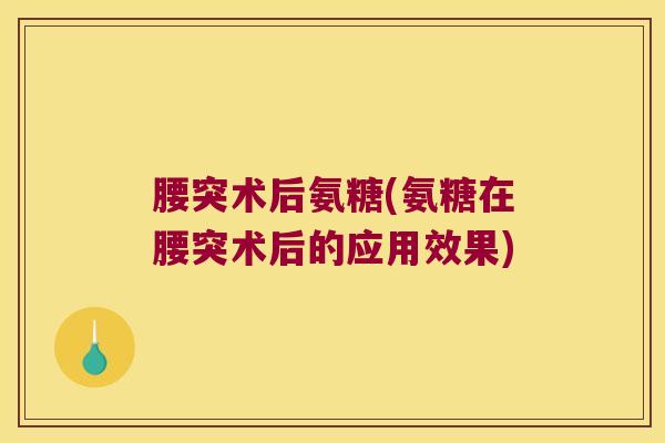 腰突术后氨糖(氨糖在腰突术后的应用效果)
