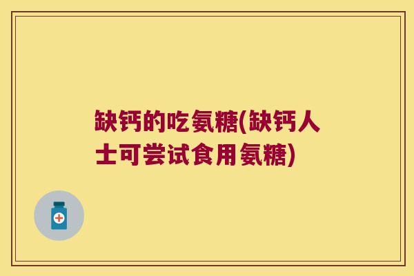 缺钙的吃氨糖(缺钙人士可尝试食用氨糖) 缺钙的吃氨糖(缺钙人士可尝试食用氨糖)