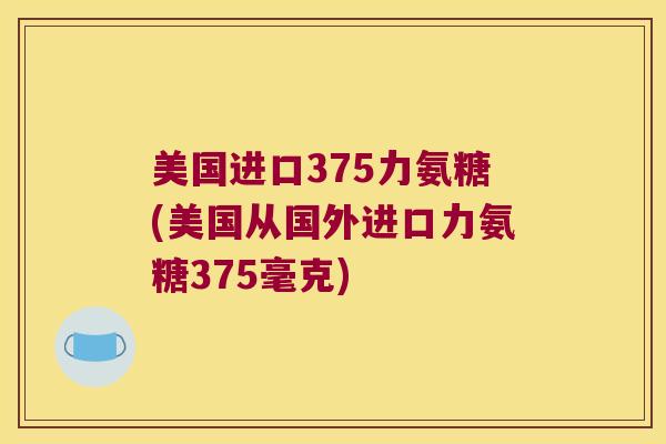 美国进口375力氨糖(美国从国外进口力氨糖375毫克)