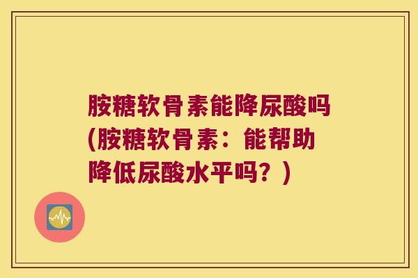 胺糖软骨素能降尿酸吗(胺糖软骨素:能帮助降低尿酸水平吗?) 胺糖软骨素能降尿酸吗(胺糖软骨素:能帮助降低尿酸水平吗?)