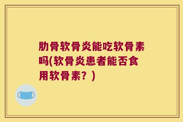 肋骨软骨炎能吃软骨素吗(软骨炎患者能否食用软骨素？)