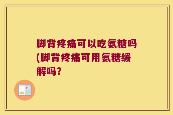 脚背可以吃氨糖吗(脚背可用氨糖缓解吗? 脚背可以吃氨糖吗(脚背可用氨糖缓解吗?