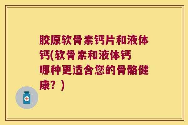 胶原软骨素钙片和液体钙(软骨素和液体钙 哪种更适合您的骨骼健康?) 胶原软骨素钙片和液体钙(软骨素和液体钙 哪种更适合您的骨骼健康?)