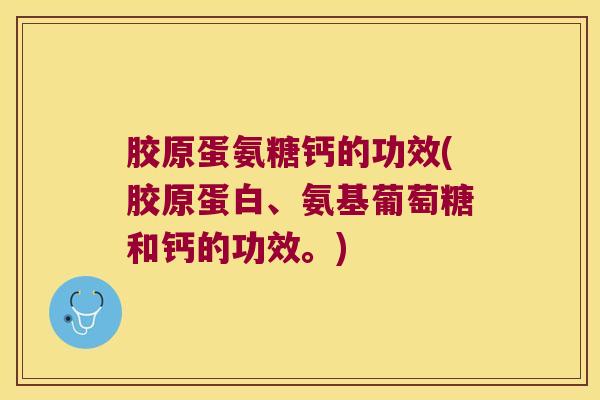 胶原蛋氨糖钙的功效(胶原蛋白、氨基葡萄糖和钙的功效。) 胶原蛋氨糖钙的功效(胶原蛋白、氨基葡萄糖和钙的功效。)