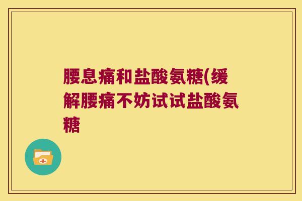 腰息痛和盐酸氨糖(缓解腰痛不妨试试盐酸氨糖