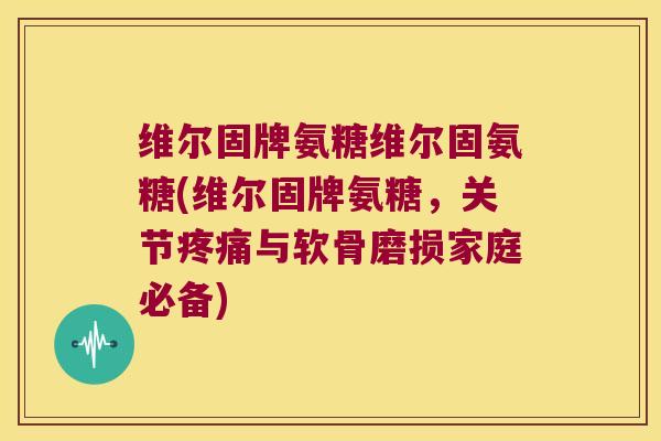 维尔固牌氨糖维尔固氨糖(维尔固牌氨糖，关节与软骨磨损家庭必备)