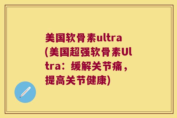美国软骨素ultra(美国超强软骨素Ultra：缓解关节痛，提高关节健康)