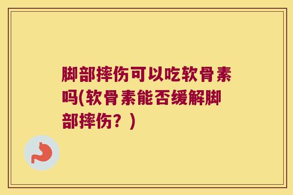 脚部摔伤可以吃软骨素吗(软骨素能否缓解脚部摔伤？)