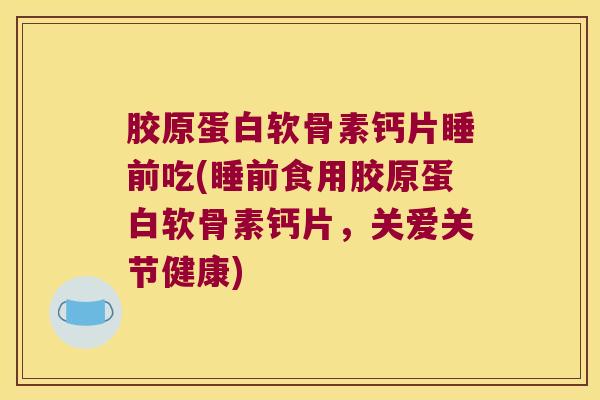 胶原蛋白软骨素钙片睡前吃(睡前食用胶原蛋白软骨素钙片，关爱关节健康)