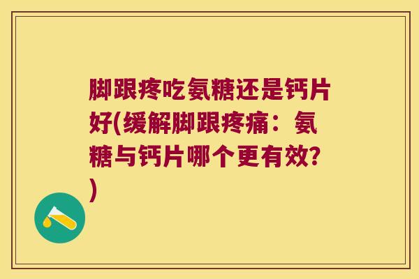 脚跟疼吃氨糖还是钙片好(缓解脚跟:氨糖与钙片哪个更有效?) 脚跟疼吃氨糖还是钙片好(缓解脚跟:氨糖与钙片哪个更有效?)