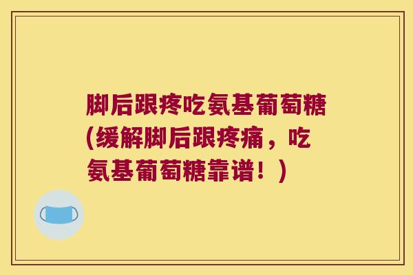 脚后跟疼吃氨基葡萄糖(缓解脚后跟,吃氨基葡萄糖靠谱!) 脚后跟疼吃氨基葡萄糖(缓解脚后跟,吃氨基葡萄糖靠谱!)
