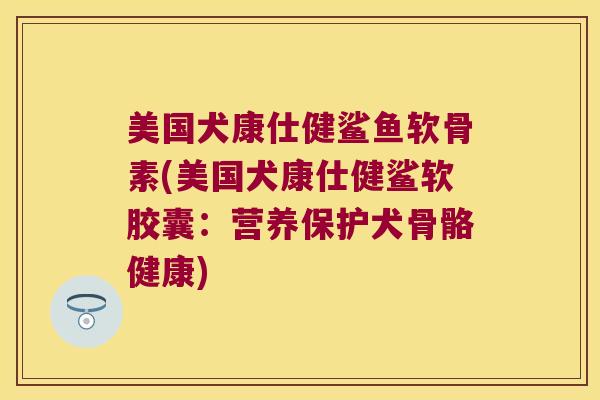 美国犬康仕健鲨鱼软骨素(美国犬康仕健鲨软胶囊:营养保护犬骨骼健康) 美国犬康仕健鲨鱼软骨素(美国犬康仕健鲨软胶囊:营养保护犬骨骼健康)
