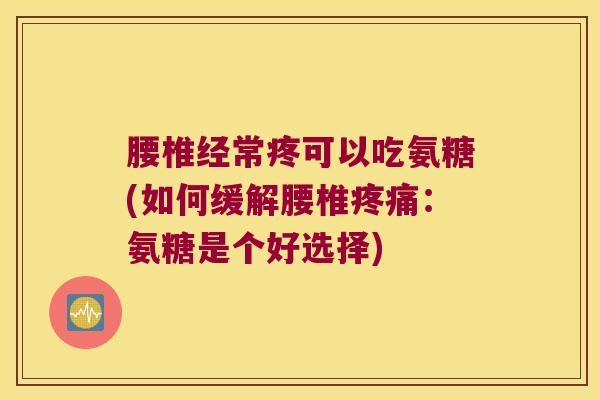 腰椎经常疼可以吃氨糖(如何缓解腰椎:氨糖是个好选择) 腰椎经常疼可以吃氨糖(如何缓解腰椎:氨糖是个好选择)