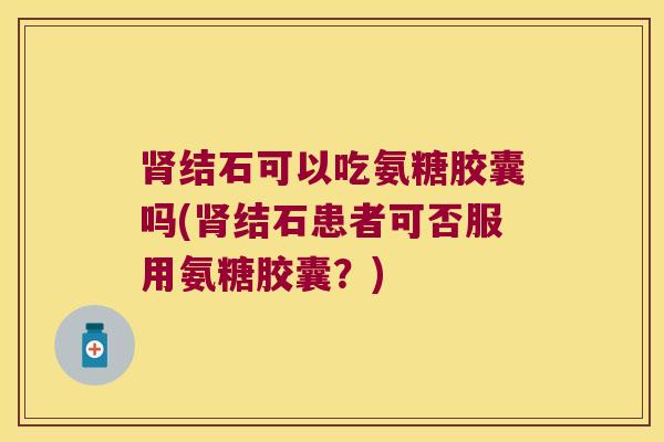 结石可以吃氨糖胶囊吗(结石患者可否服用氨糖胶囊?) 结石可以吃氨糖胶囊吗(结石患者可否服用氨糖胶囊?)