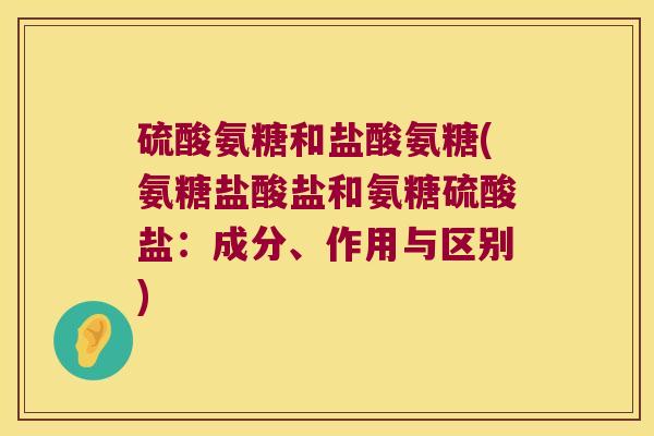 硫酸氨糖和盐酸氨糖(氨糖盐酸盐和氨糖硫酸盐:成分、作用与区别) 硫酸氨糖和盐酸氨糖(氨糖盐酸盐和氨糖硫酸盐:成分、作用与区别)