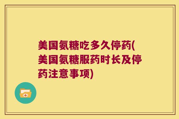 美国氨糖吃多久停药(美国氨糖服药时长及停药注意事项) 美国氨糖吃多久停药(美国氨糖服药时长及停药注意事项)