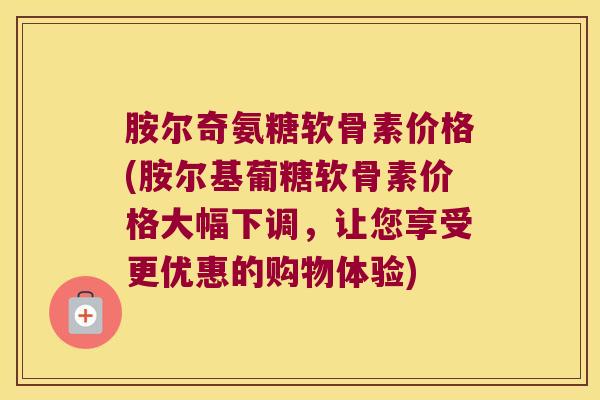 胺尔奇氨糖软骨素价格(胺尔基葡糖软骨素价格大幅下调,让您享受更优惠的购物体验) 胺尔奇氨糖软骨素价格(胺尔基葡糖软骨素价格大幅下调,让您享受更优惠的购物体验)