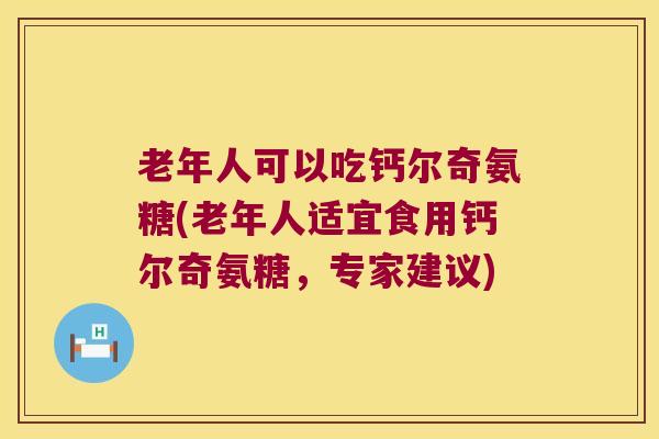 老年人可以吃钙尔奇氨糖(老年人适宜食用钙尔奇氨糖,专家建议) 老年人可以吃钙尔奇氨糖(老年人适宜食用钙尔奇氨糖,专家建议)