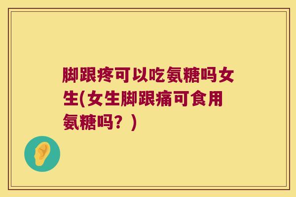 脚跟疼可以吃氨糖吗女生(女生脚跟痛可食用氨糖吗？)