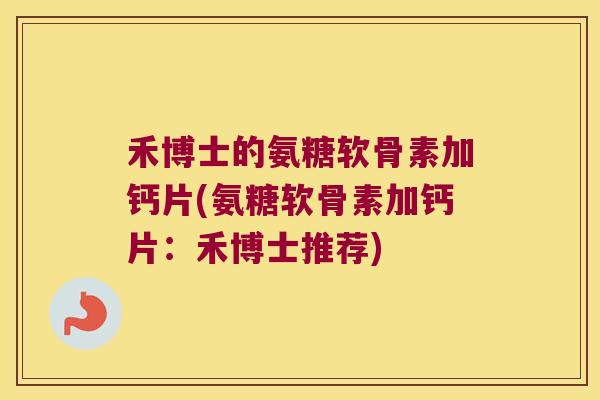 禾博士的氨糖软骨素加钙片(氨糖软骨素加钙片:禾博士推荐) 禾博士的氨糖软骨素加钙片(氨糖软骨素加钙片:禾博士推荐)