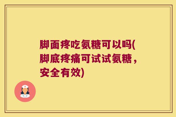 脚面疼吃氨糖可以吗(脚底可试试氨糖,安全有效) 脚面疼吃氨糖可以吗(脚底可试试氨糖,安全有效)