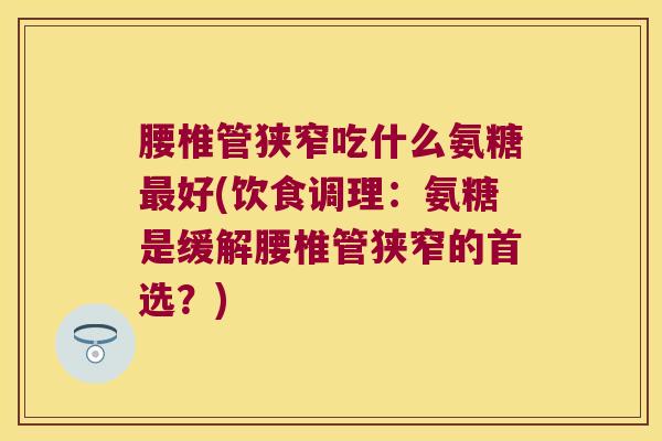 腰椎管狭窄吃什么氨糖好(饮食调理:氨糖是缓解腰椎管狭窄的首选?) 腰椎管狭窄吃什么氨糖好(饮食调理:氨糖是缓解腰椎管狭窄的首选?)