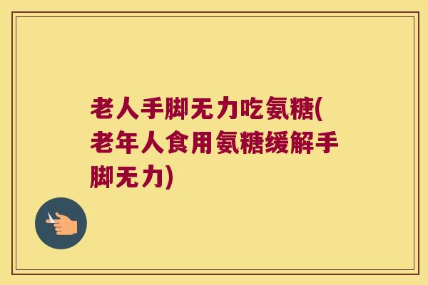 老人手脚无力吃氨糖(老年人食用氨糖缓解手脚无力) 老人手脚无力吃氨糖(老年人食用氨糖缓解手脚无力)