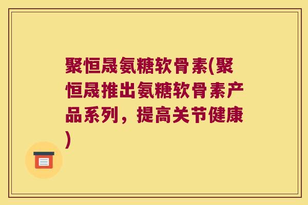 聚恒晟氨糖软骨素(聚恒晟推出氨糖软骨素产品系列,提高关节健康) 聚恒晟氨糖软骨素(聚恒晟推出氨糖软骨素产品系列,提高关节健康)