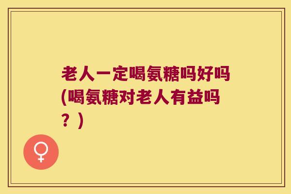 老人一定喝氨糖吗好吗(喝氨糖对老人有益吗?) 老人一定喝氨糖吗好吗(喝氨糖对老人有益吗?)