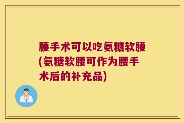 腰手术可以吃氨糖软腰(氨糖软腰可作为腰手术后的补充品)