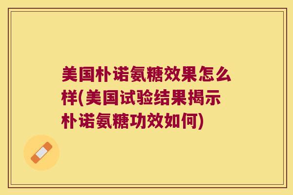 美国朴诺氨糖效果怎么样(美国试验结果揭示朴诺氨糖功效如何) 美国朴诺氨糖效果怎么样(美国试验结果揭示朴诺氨糖功效如何)