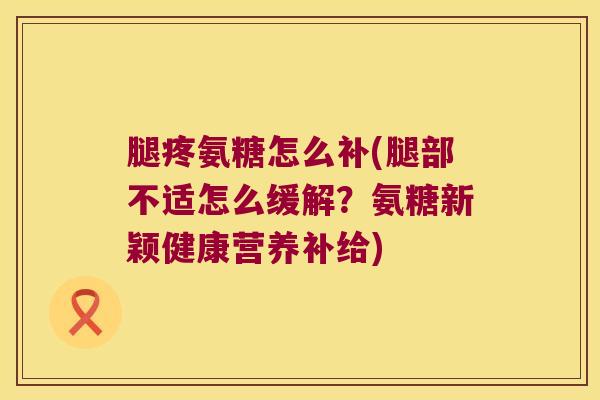 腿疼氨糖怎么补(腿部不适怎么缓解?氨糖新颖健康营养补给) 腿疼氨糖怎么补(腿部不适怎么缓解?氨糖新颖健康营养补给)