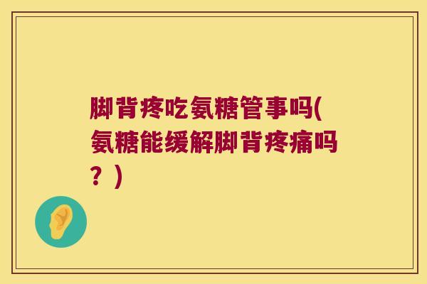 脚背疼吃氨糖管事吗(氨糖能缓解脚背吗?) 脚背疼吃氨糖管事吗(氨糖能缓解脚背吗?)