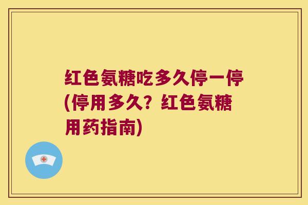 红色氨糖吃多久停一停(停用多久?红色氨糖用药指南) 红色氨糖吃多久停一停(停用多久?红色氨糖用药指南)