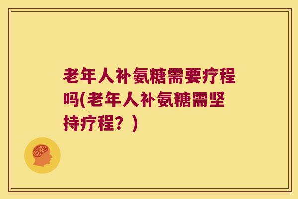 老年人补氨糖需要疗程吗(老年人补氨糖需坚持疗程？)