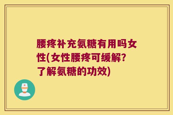 腰疼补充氨糖有用吗女性(女性腰疼可缓解?了解氨糖的功效) 腰疼补充氨糖有用吗女性(女性腰疼可缓解?了解氨糖的功效)