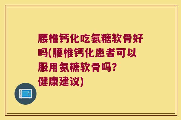 腰椎钙化吃氨糖软骨好吗(腰椎钙化患者可以服用氨糖软骨吗？  健康建议)
