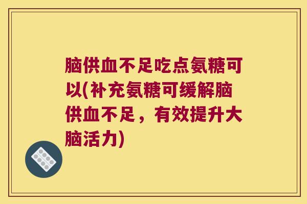 脑供不足吃点氨糖可以(补充氨糖可缓解脑供不足，有效提升大脑活力)