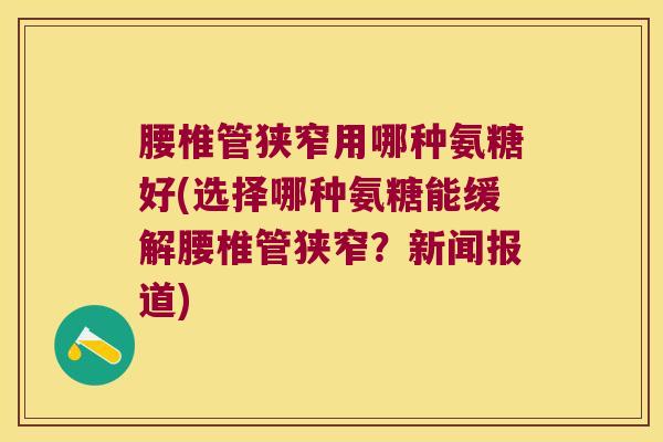 腰椎管狭窄用哪种氨糖好(选择哪种氨糖能缓解腰椎管狭窄?新闻报道) 腰椎管狭窄用哪种氨糖好(选择哪种氨糖能缓解腰椎管狭窄?新闻报道)