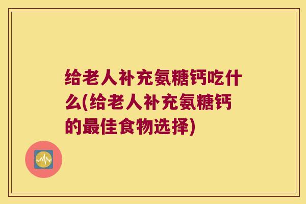 给老人补充氨糖钙吃什么(给老人补充氨糖钙的佳食物选择)