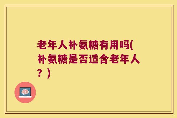 老年人补氨糖有用吗(补氨糖是否适合老年人？)