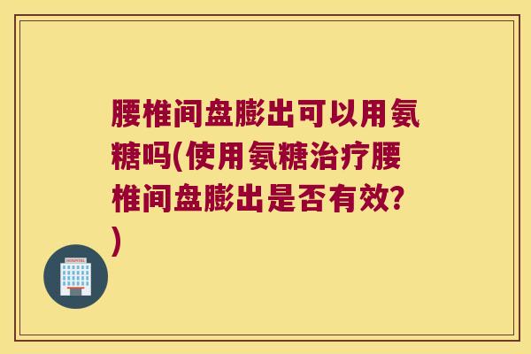 腰椎间盘膨出可以用氨糖吗(使用氨糖腰椎间盘膨出是否有效?) 腰椎间盘膨出可以用氨糖吗(使用氨糖腰椎间盘膨出是否有效?)
