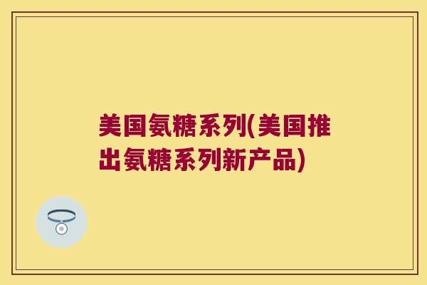 美国氨糖系列(美国推出氨糖系列新产品)